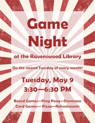 Title Text: Game night at the Ravenswood library ; Body text: on the second Tuesday of every month! Tuesday, May 9 3:30 to 6:30 PM. Board games, ping pong, dominoes, card games, pizza, refreshments